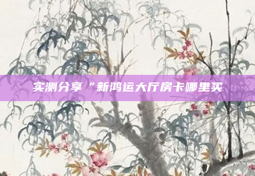 实测分享“新鸿运大厅房卡哪里买