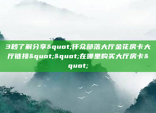 3秒了解分享"仟众部落大厅金花房卡大厅链接""在哪里购买大厅房卡"