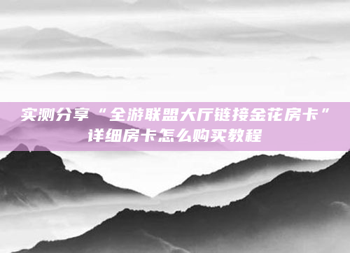 实测分享“全游联盟大厅链接金花房卡”详细房卡怎么购买教程