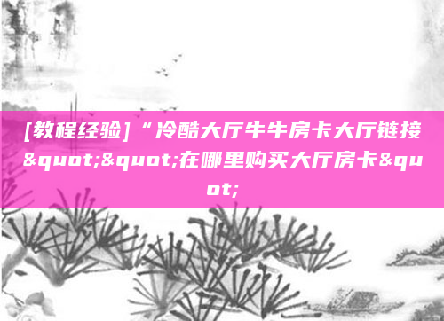 [教程经验]“冷酷大厅牛牛房卡大厅链接""在哪里购买大厅房卡"