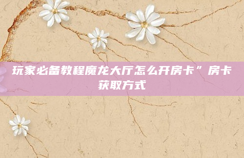 玩家必备教程魔龙大厅怎么开房卡”房卡获取方式