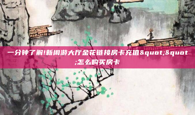 一分钟了解!新闲游大厅金花链接房卡充值""怎么购买房卡