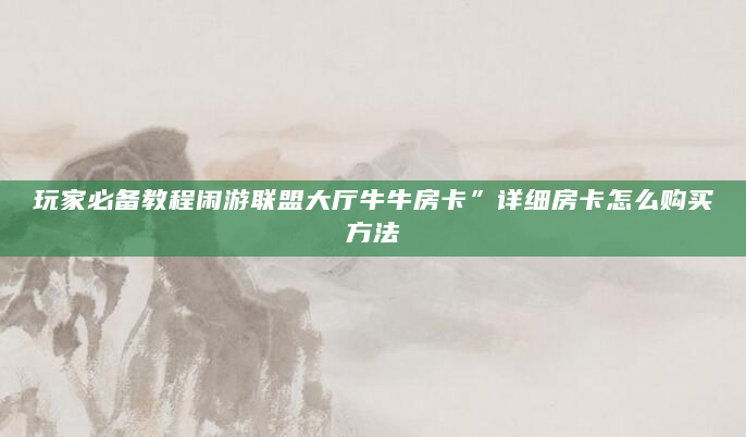 玩家必备教程闲游联盟大厅牛牛房卡”详细房卡怎么购买方法