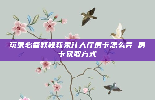 玩家必备教程新果汁大厅房卡怎么弄 房卡获取方式