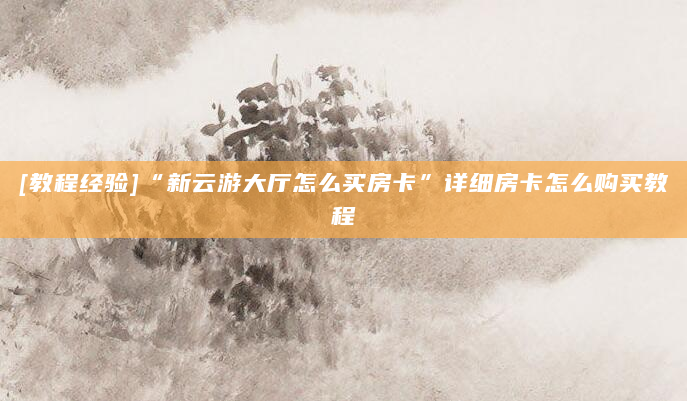 [教程经验]“新云游大厅怎么买房卡”详细房卡怎么购买教程