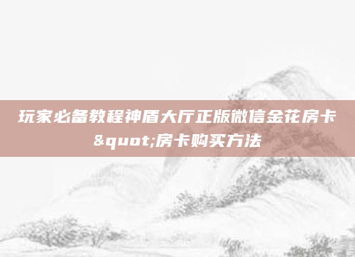 玩家必备教程神盾大厅正版微信金花房卡"房卡购买方法