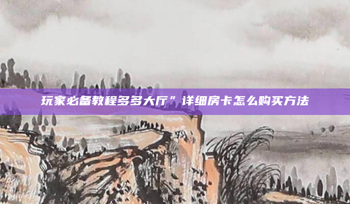 玩家必备教程多多大厅”详细房卡怎么购买方法
