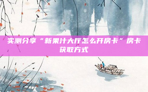 实测分享“新果汁大厅怎么开房卡”房卡获取方式