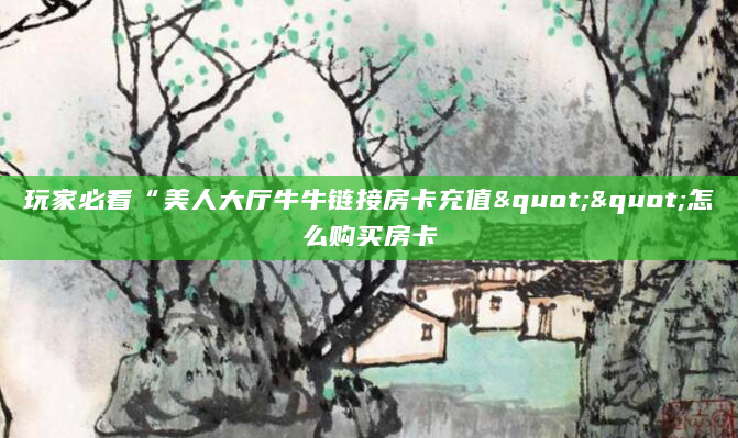 玩家必看“美人大厅牛牛链接房卡充值""怎么购买房卡