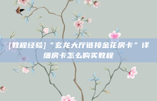 [教程经验]“玄龙大厅链接金花房卡”详细房卡怎么购买教程