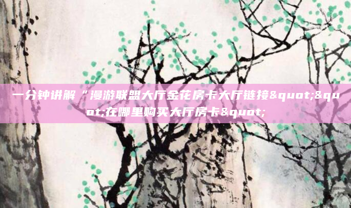 一分钟讲解“漫游联盟大厅金花房卡大厅链接""在哪里购买大厅房卡"