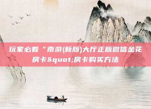 玩家必看“南游(新版)大厅正版微信金花房卡"房卡购买方法