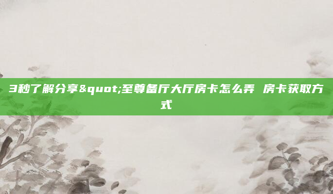 3秒了解分享"至尊备厅大厅房卡怎么弄 房卡获取方式