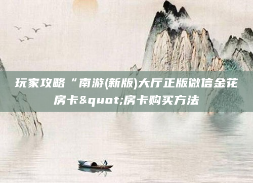 玩家攻略“南游(新版)大厅正版微信金花房卡"房卡购买方法