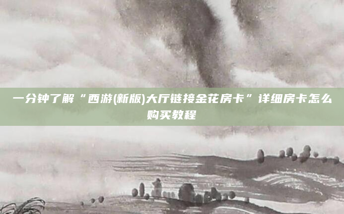 一分钟了解“西游(新版)大厅链接金花房卡”详细房卡怎么购买教程
