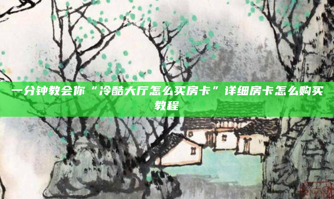 一分钟教会你“冷酷大厅怎么买房卡”详细房卡怎么购买教程