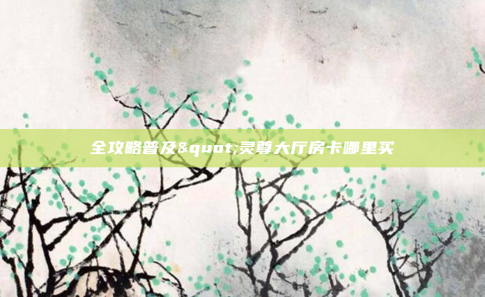 全攻略普及"灵尊大厅房卡哪里买
