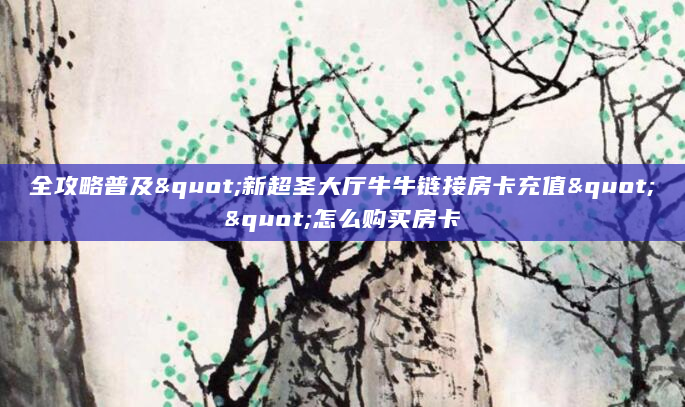 全攻略普及"新超圣大厅牛牛链接房卡充值""怎么购买房卡