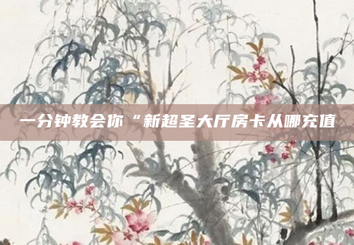 一分钟教会你“新超圣大厅房卡从哪充值