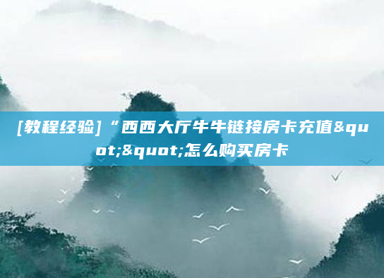 [教程经验]“西西大厅牛牛链接房卡充值""怎么购买房卡