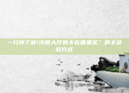 一分钟了解!冷酷大厅房卡在哪里买”房卡获取方式