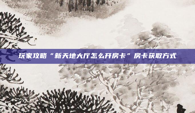 玩家攻略“新天地大厅怎么开房卡”房卡获取方式