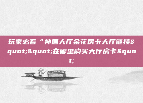 玩家必看“神盾大厅金花房卡大厅链接""在哪里购买大厅房卡"