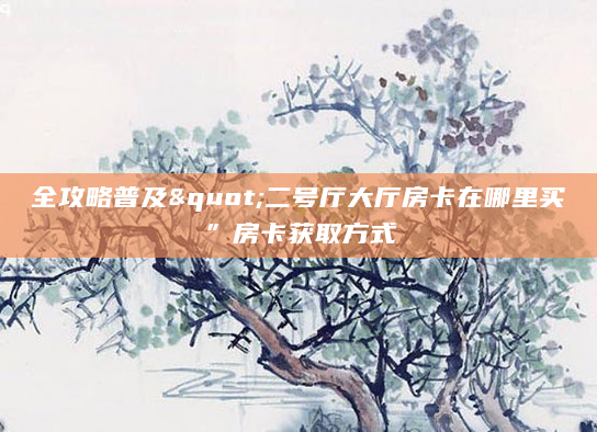 全攻略普及"二号厅大厅房卡在哪里买”房卡获取方式