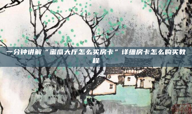 一分钟讲解“蜜瓜大厅怎么买房卡”详细房卡怎么购买教程