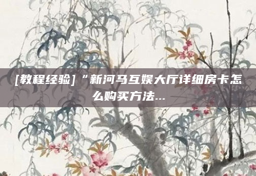 [教程经验]“新河马互娱大厅详细房卡怎么购买方法...