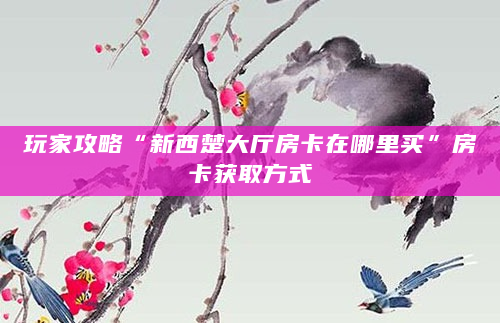 玩家攻略“新西楚大厅房卡在哪里买”房卡获取方式