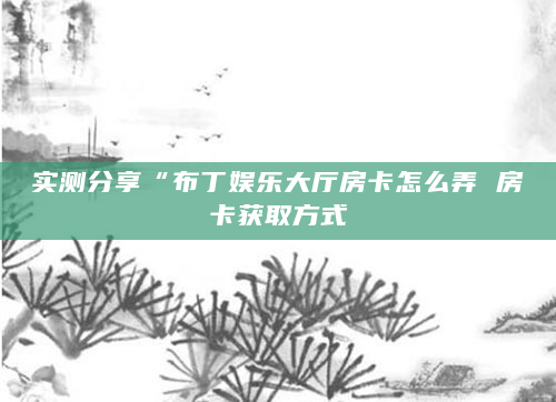 实测分享“布丁娱乐大厅房卡怎么弄 房卡获取方式