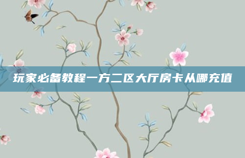 玩家必备教程一方二区大厅房卡从哪充值