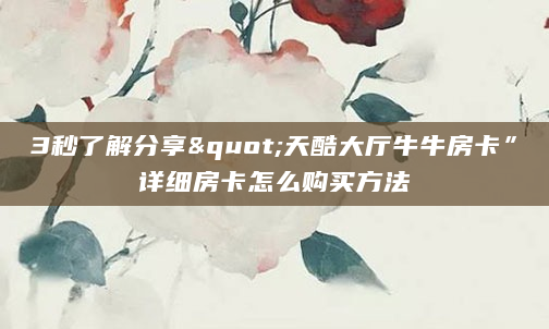 3秒了解分享"天酷大厅牛牛房卡”详细房卡怎么购买方法