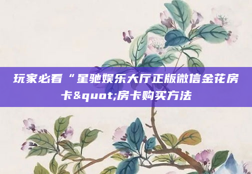 玩家必看“星驰娱乐大厅正版微信金花房卡"房卡购买方法