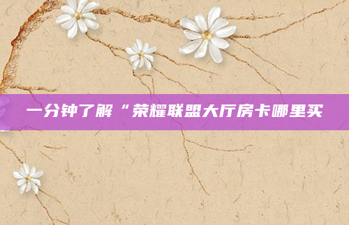 一分钟了解“荣耀联盟大厅房卡哪里买