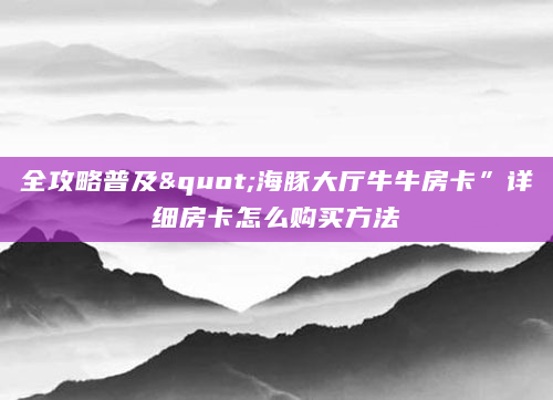 全攻略普及"海豚大厅牛牛房卡”详细房卡怎么购买方法
