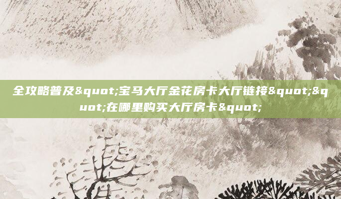 全攻略普及"宝马大厅金花房卡大厅链接""在哪里购买大厅房卡"