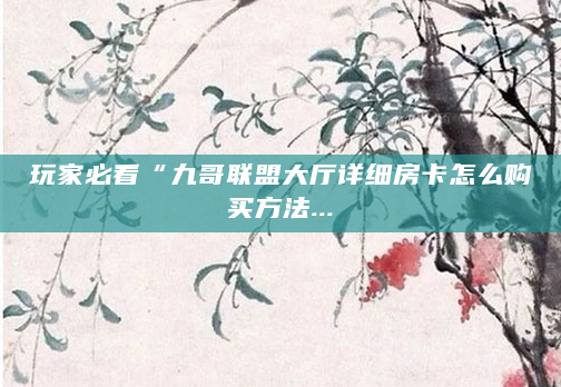 玩家必看“九哥联盟大厅详细房卡怎么购买方法...