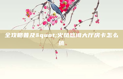 全攻略普及"火凤悠闲大厅房卡怎么搞