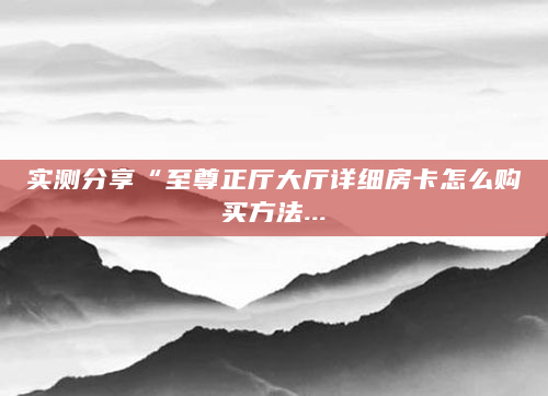 实测分享“至尊正厅大厅详细房卡怎么购买方法...