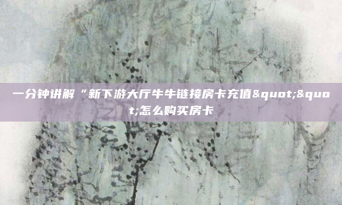 一分钟讲解“新下游大厅牛牛链接房卡充值""怎么购买房卡