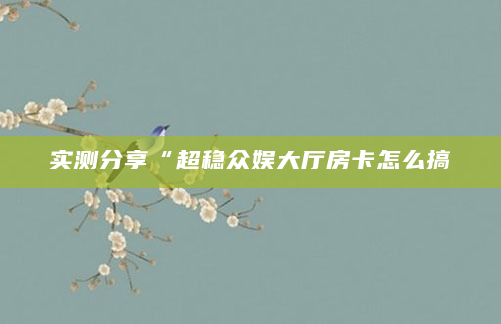 实测分享“超稳众娱大厅房卡怎么搞