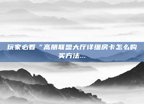玩家必看“高朋联盟大厅详细房卡怎么购买方法...