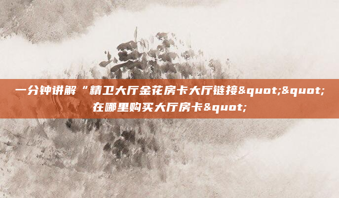 一分钟讲解“精卫大厅金花房卡大厅链接""在哪里购买大厅房卡"