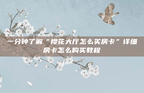 一分钟了解“樱花大厅怎么买房卡”详细房卡怎么购买教程