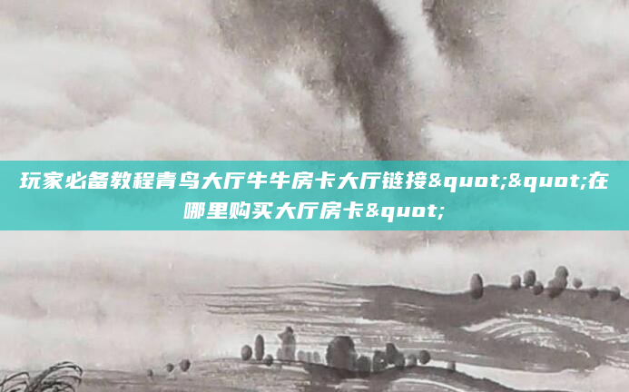 玩家必备教程青鸟大厅牛牛房卡大厅链接""在哪里购买大厅房卡"