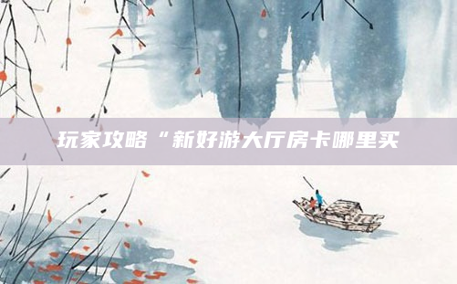 玩家攻略“新好游大厅房卡哪里买