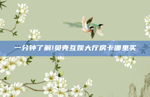 一分钟了解!贝壳互娱大厅房卡哪里买