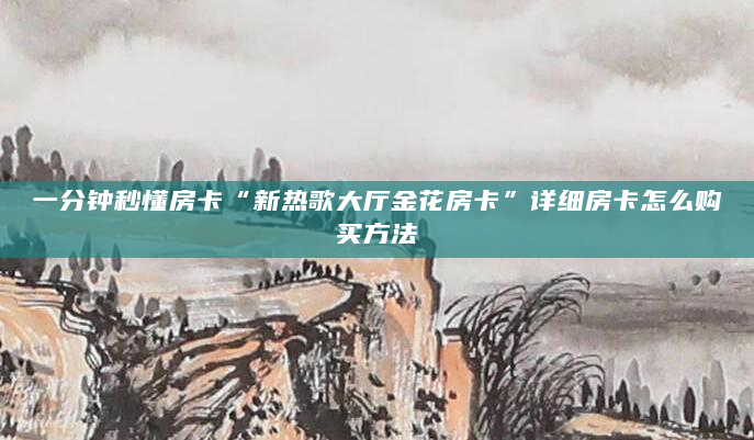 一分钟秒懂房卡“新热歌大厅金花房卡”详细房卡怎么购买方法